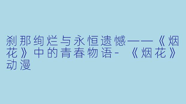 刹那绚烂与永恒遗憾——《烟花》中的青春物语-《烟花》动漫