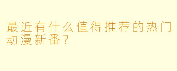 最近有什么值得推荐的热门动漫新番？