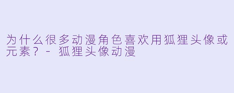 为什么很多动漫角色喜欢用狐狸头像或元素？-狐狸头像动漫