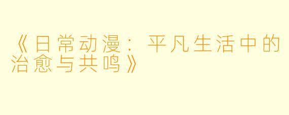 《日常动漫：平凡生活中的治愈与共鸣》