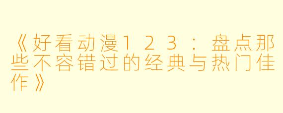 《好看动漫123：盘点那些不容错过的经典与热门佳作》