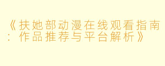 《扶她部动漫在线观看指南：作品推荐与平台解析》