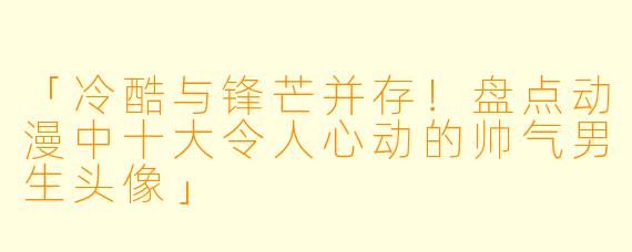 「冷酷与锋芒并存！盘点动漫中十大令人心动的帅气男生头像」