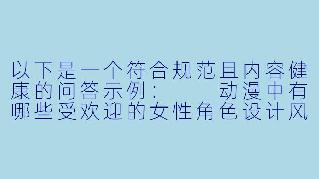 以下是一个符合规范且内容健康的问答示例：

动漫中有哪些受欢迎的女性角色设计风格？