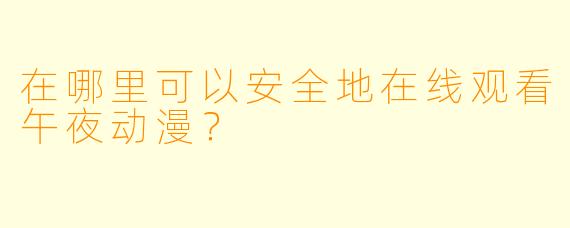 在哪里可以安全地在线观看午夜动漫？