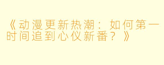 《动漫更新热潮：如何第一时间追到心仪新番？》