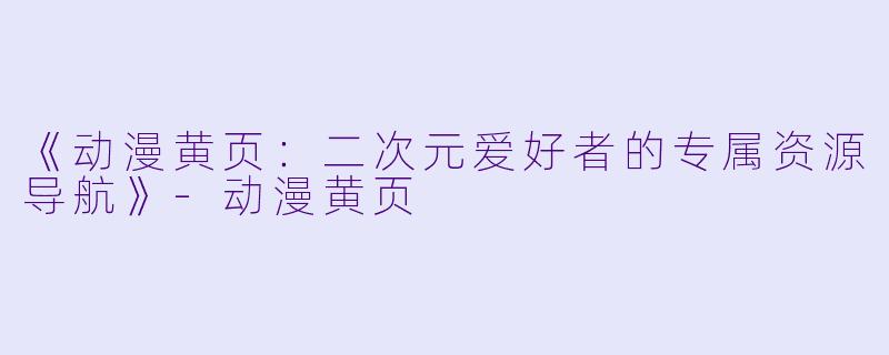 《动漫黄页：二次元爱好者的专属资源导航》-动漫黄页