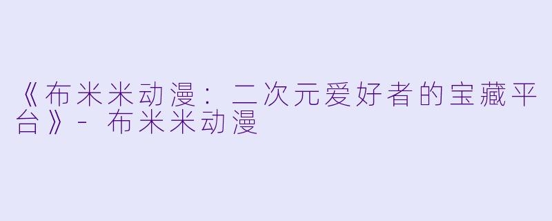 《布米米动漫：二次元爱好者的宝藏平台》-布米米动漫
