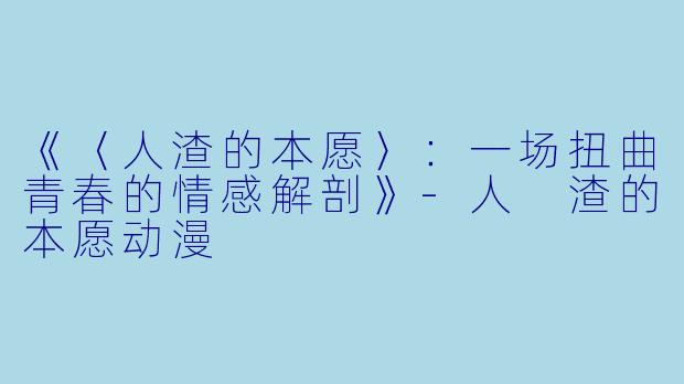 《〈人渣的本愿〉：一场扭曲青春的情感解剖》-人 渣的本愿动漫
