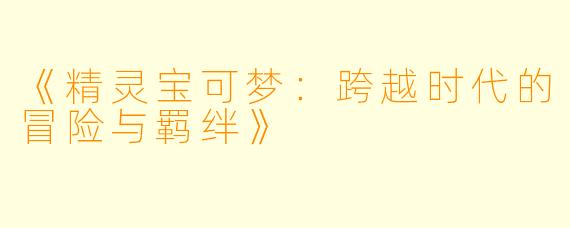 《精灵宝可梦：跨越时代的冒险与羁绊》