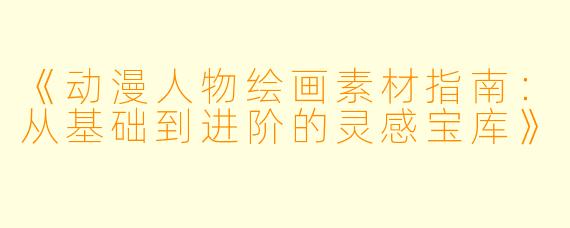 《动漫人物绘画素材指南：从基础到进阶的灵感宝库》