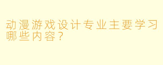 动漫游戏设计专业主要学习哪些内容？