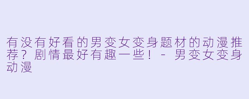 有没有好看的男变女变身题材的动漫推荐？剧情最好有趣一些！-男变女变身动漫