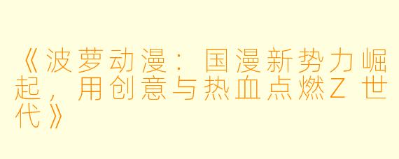 《波萝动漫：国漫新势力崛起，用创意与热血点燃Z世代》