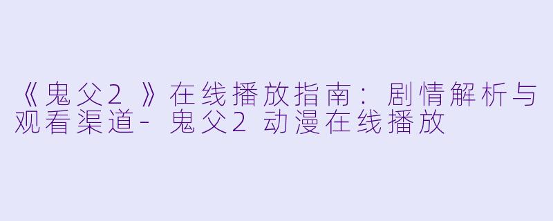 《鬼父2》在线播放指南：剧情解析与观看渠道-鬼父2动漫在线播放