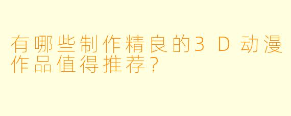 有哪些制作精良的3D动漫作品值得推荐？