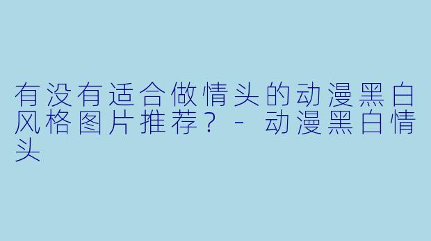 有没有适合做情头的动漫黑白风格图片推荐？-动漫黑白情头