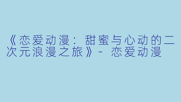 《恋爱动漫：甜蜜与心动的二次元浪漫之旅》-恋爱动漫