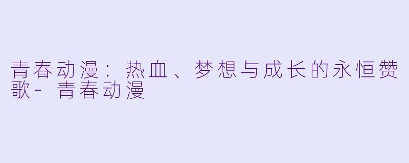 青春动漫：热血、梦想与成长的永恒赞歌-青春动漫