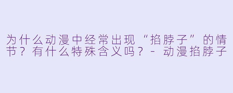 为什么动漫中经常出现“掐脖子”的情节？有什么特殊含义吗？-动漫掐脖子