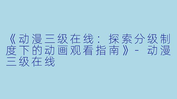 《动漫三级在线：探索分级制度下的动画观看指南》