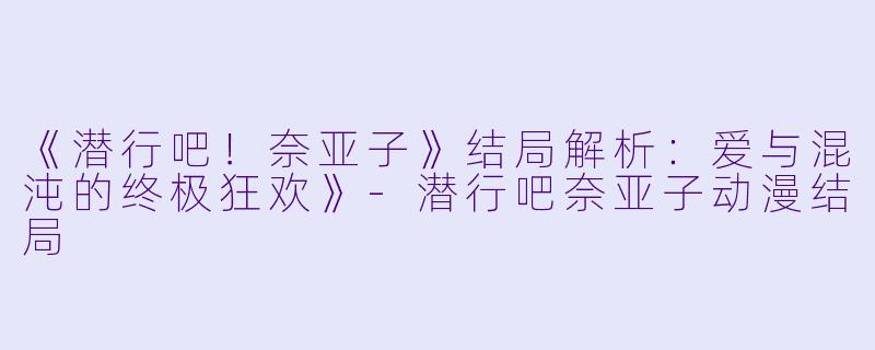 《潜行吧！奈亚子》结局解析：爱与混沌的终极狂欢》-潜行吧奈亚子动漫结局