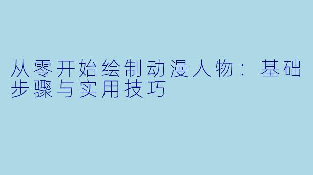 从零开始绘制动漫人物：基础步骤与实用技巧