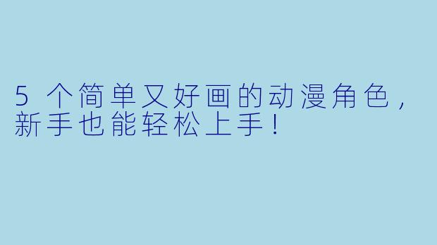 5个简单又好画的动漫角色，新手也能轻松上手！