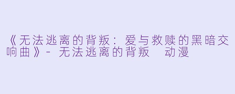 《无法逃离的背叛：爱与救赎的黑暗交响曲》-无法逃离的背叛 动漫