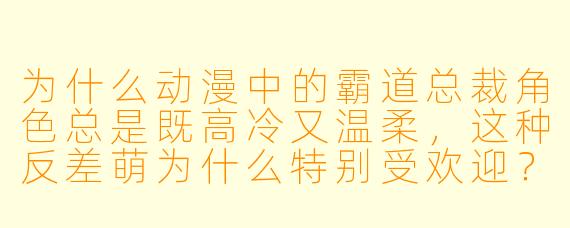 为什么动漫中的霸道总裁角色总是既高冷又温柔，这种反差萌为什么特别受欢迎？