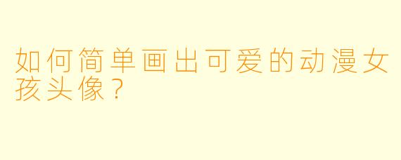 如何简单画出可爱的动漫女孩头像？