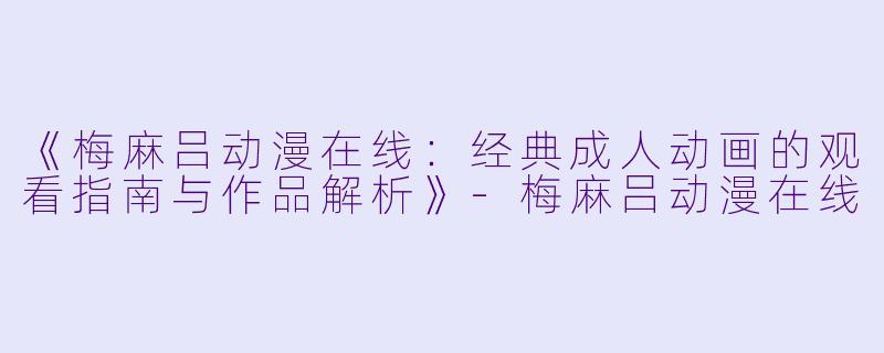 《梅麻吕动漫在线：经典成人动画的观看指南与作品解析》-梅麻吕动漫在线