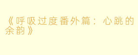 《呼吸过度番外篇:心跳的余韵》