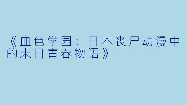 《血色学园：日本丧尸动漫中的末日青春物语》