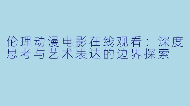 伦理动漫电影在线观看：深度思考与艺术表达的边界探索