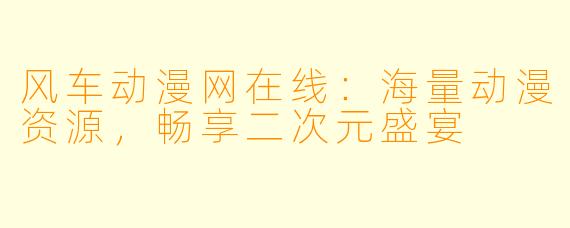 风车动漫网在线：海量动漫资源，畅享二次元盛宴