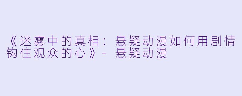 《迷雾中的真相:悬疑动漫如何用剧情钩住观众的心》