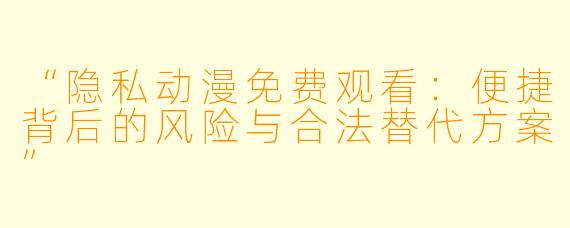 “隐私动漫免费观看：便捷背后的风险与合法替代方案”