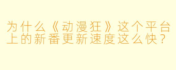 为什么《动漫狂》这个平台上的新番更新速度这么快？