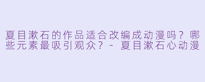 夏目漱石的作品适合改编成动漫吗?哪些元素最吸引观众?