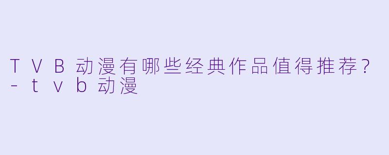TVB动漫有哪些经典作品值得推荐？-tvb动漫