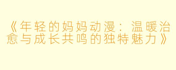 《年轻的妈妈动漫：温暖治愈与成长共鸣的独特魅力》