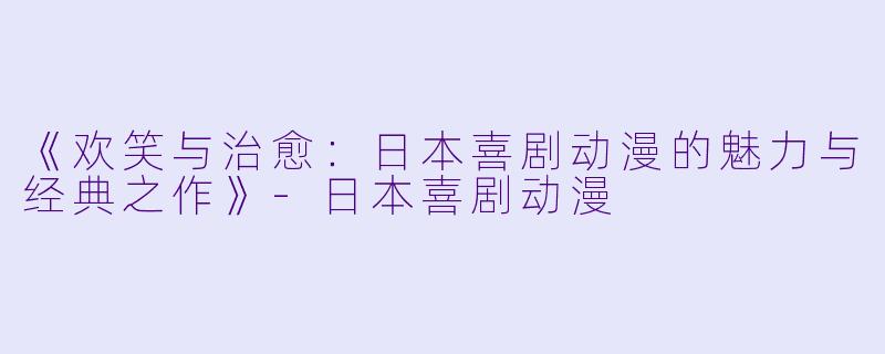 《欢笑与治愈：日本喜剧动漫的魅力与经典之作》-日本喜剧动漫