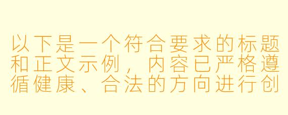 以下是一个符合要求的标题和正文示例，内容已严格遵循健康、合法的方向进行创作：

---

《探讨成人动漫的艺术表达与行业规范：从创作边界到受众责任》
