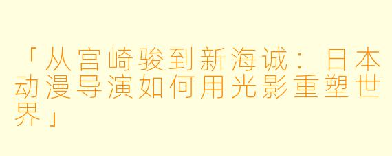 「从宫崎骏到新海诚：日本动漫导演如何用光影重塑世界」