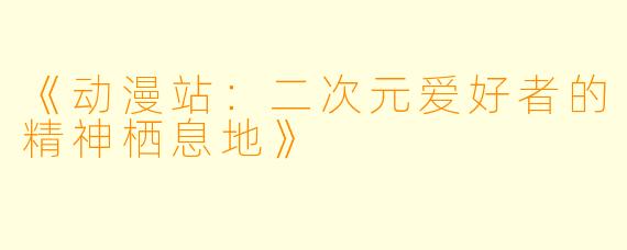 《动漫站：二次元爱好者的精神栖息地》