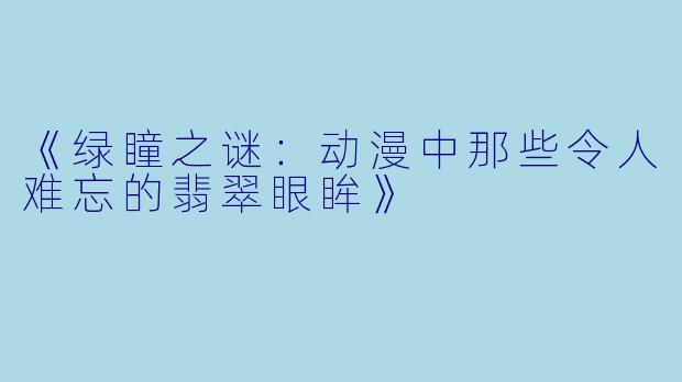 《绿瞳之谜：动漫中那些令人难忘的翡翠眼眸》