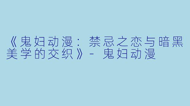 《鬼妇动漫：禁忌之恋与暗黑美学的交织》-鬼妇动漫