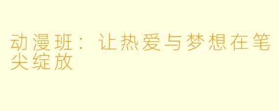 动漫班：让热爱与梦想在笔尖绽放