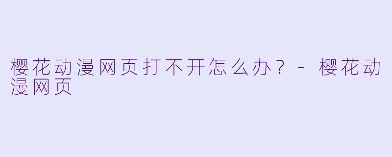 樱花动漫网页打不开怎么办？-樱花动漫网页